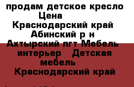 продам детское кресло › Цена ­ 1 500 - Краснодарский край, Абинский р-н, Ахтырский пгт Мебель, интерьер » Детская мебель   . Краснодарский край